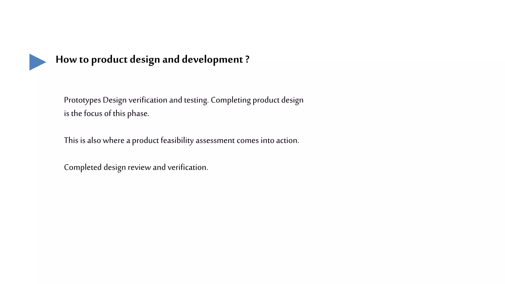 How to productdesign anddevelopment ?
Prototypes Design verification andtesting. Completing product design
is the focus of this phase.
This is also where aproduct feasibility assessment comes intoaction.
Completed design review andverification.
 