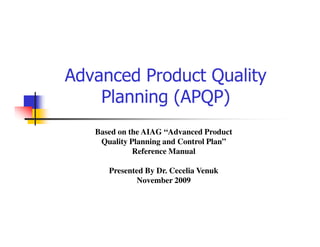 Advanced Product Quality
    Planning (APQP)
   Based on the AIAG “Advanced Product
    Quality Planning and Control Plan”
             Reference Manual

      Presented By Dr. Cecelia Venuk
             November 2009
 
