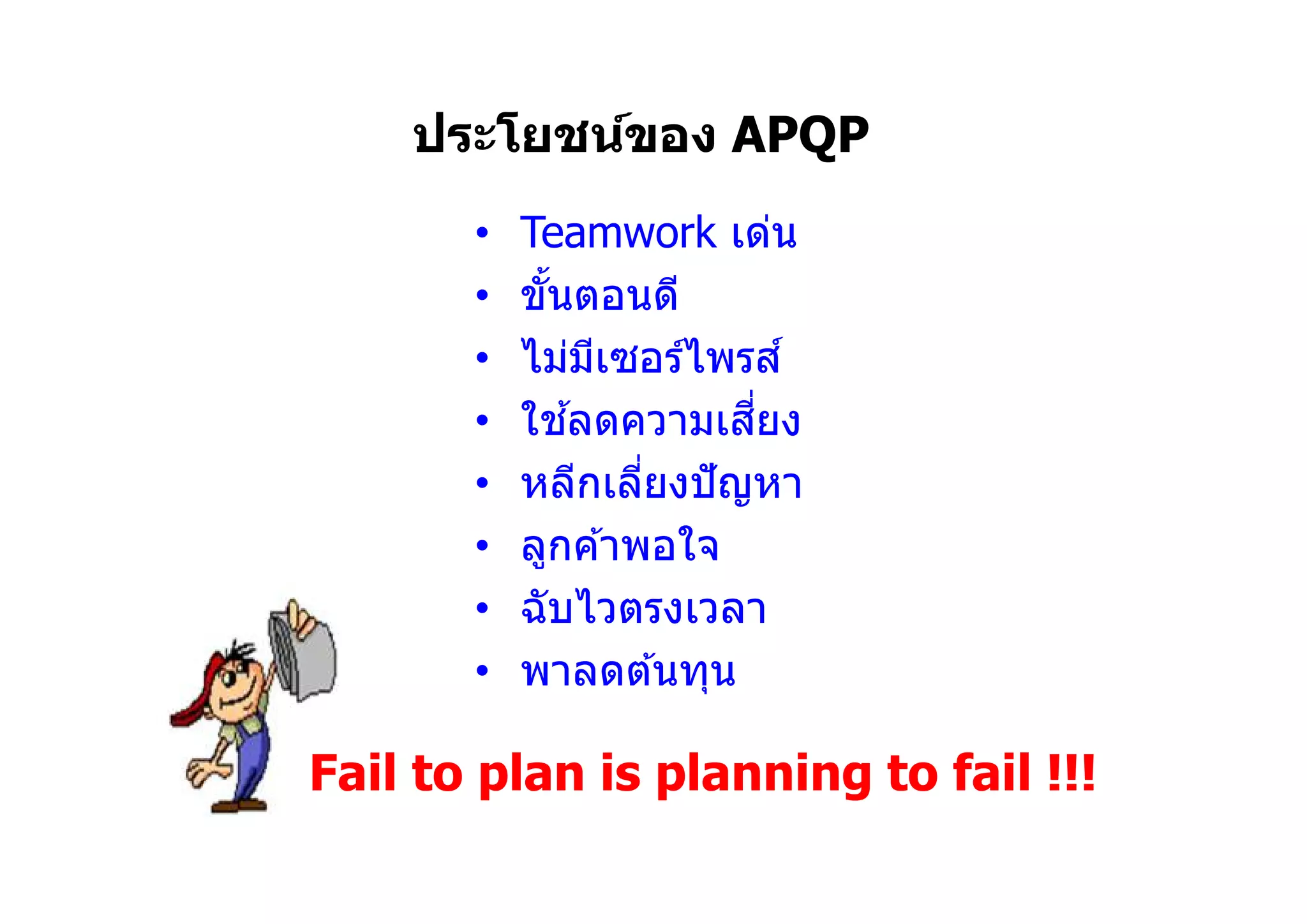 ประโยชน์ของ APQP
• Teamwork เด่น
• ขันตอนดี
• ไม่มีเซอร์ไพรส์
• ใช ้ลดความเสียง
• หลีกเลียงปัญหา
• ลูกค ้าพอใจ
• ฉับไวตรงเวลา
• พาลดต ้นทุน
Fail to plan is planning to fail !!!
 