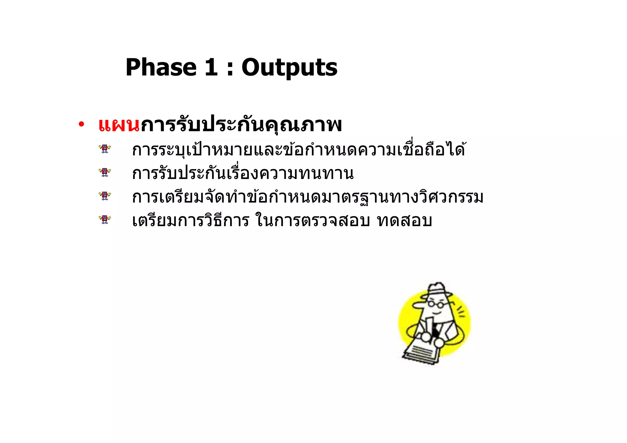 • แผนการรับประกันคุณภาพ
การระบุเป้าหมายและข ้อกําหนดความเชือถือได ้
การรับประกันเรืองความทนทาน
การเตรียมจัดทําข ้อกําหนดมาตรฐานทางวิศวกรรม
เตรียมการวิธีการ ในการตรวจสอบ ทดสอบ
Phase 1 : Outputs
 