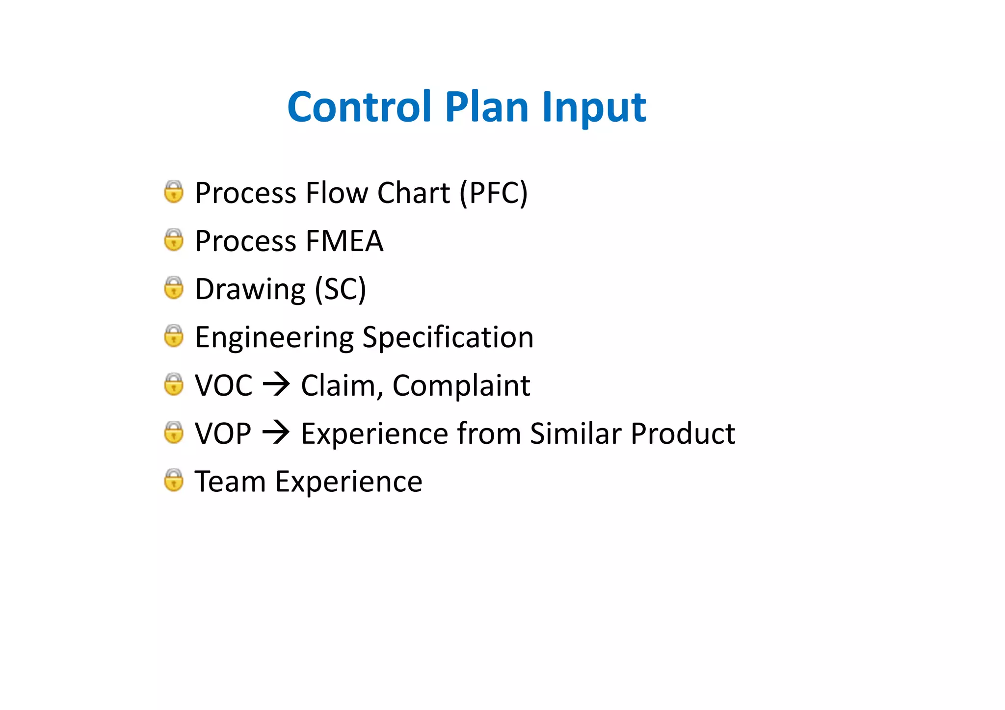 Control Plan Input
Process Flow Chart (PFC)
Process FMEA
Drawing (SC)
Engineering Specification
VOC Claim, Complaint
VOP Experience from Similar Product
Team Experience
 