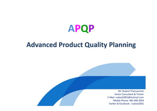 APQP
Advanced Product Quality Planning
Mr. Nukool Thanuanram
Senior Consultant & Trainer
E-Mail: nukool2001@hotmail.com
Mobile Phone: 081 400 3954
Twitter & Facebook : nukool2001
 