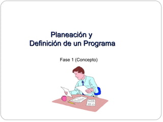Planeación yPlaneación y
Definición de un ProgramaDefinición de un Programa
Fase 1 (Concepto)
 