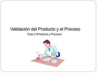 Validación del Producto y el Proceso
Fase 4 (Producto y Proceso)
 