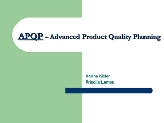 APQP – Advanced Product Quality Planning



                  Karine Käfer
                  Priscila Lemes
 