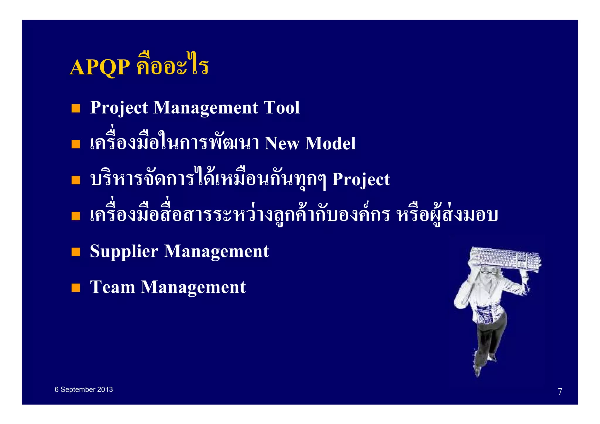 6 September 2013 7
APQP คืออะไร
Project Management Tool
เครืองมือในการพัฒนา New Model
บริหารจัดการได้เหมือนกันทุกๆ Project
เครืองมือสือสารระหว่างลูกค้ากับองค์กร หรือผู้ส่งมอบ
Supplier Management
Team Management
 