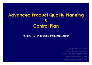 Advanced Product Quality Planning
&
Control Plan
For ISO/TS16949:2009 Training Course
Mr. Nukool Thanuanram
Senior Consultant & Trainer
E-Mail: nukool2001@hotmail.com
Mobile Phone: 081 400 3954
Twitter & Facebook : nukool2001
 