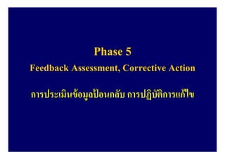 Phase 5
Feedback Assessment, Corrective Action
การประเมินข้อมูลป้ อนกลับ การปฏิบัติการแก้ไข
 