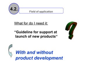 4.2.       Field of application



  What for do I need it:

  “Guideline for support at
   launch of new products“



  With and without
  product development
 