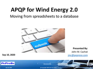 APQP for Wind Energy 2.0
Moving from spreadsheets to a database
Presented By:
John M. Cachat
jmc@peproso.comSep 10, 2020
1@ Copyright 2020 John M. CachatSep 10, 2020
 