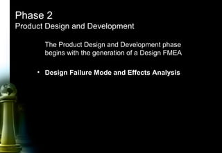 24
Phase 2
Product Design and Development
The Product Design and Development phase
begins with the generation of a Design FMEA
• Design Failure Mode and Effects Analysis
 