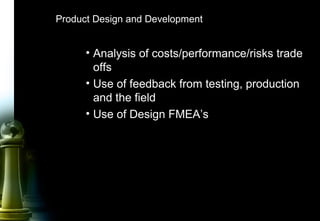 26
Product Design and Development
• Analysis of costs/performance/risks trade
offs
• Use of feedback from testing, production
and the field
• Use of Design FMEA’s
 