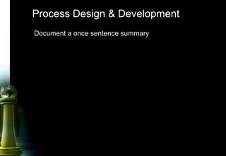 48
Process Design & Development
Document a once sentence summary
 