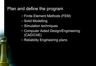 8
Plan and define the program
– Finite Element Methods (FEM)
– Solid Modelling
– Simulation techniques
– Computer Aided Design/Engineering
(CAD/CAE)
– Reliability Engineering plans
 