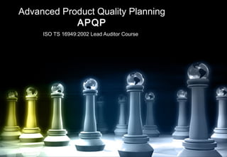 Advanced Product Quality Planning
APQP
ISO TS 16949:2002 Lead Auditor Course
 