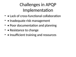 Challenges in APQP
Implementation
• • Lack of cross-functional collaboration
• • Inadequate risk management
• • Poor documentation and planning
• • Resistance to change
• • Insufficient training and resources
 
