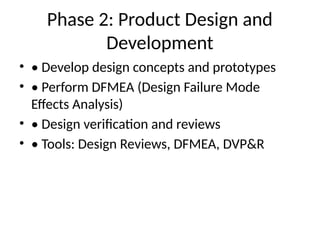 Phase 2: Product Design and
Development
• • Develop design concepts and prototypes
• • Perform DFMEA (Design Failure Mode
Effects Analysis)
• • Design verification and reviews
• • Tools: Design Reviews, DFMEA, DVP&R
 