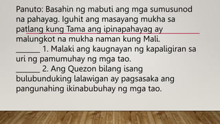 Panuto: Basahin ng mabuti ang mga sumusunod
na pahayag. Iguhit ang masayang mukha sa
patlang kung Tama ang ipinapahayag ay
malungkot na mukha naman kung Mali.
_______ 1. Malaki ang kaugnayan ng kapaligiran sa
uri ng pamumuhay ng mga tao.
_______ 2. Ang Quezon bilang isang
bulubunduking lalawigan ay pagsasaka ang
pangunahing ikinabubuhay ng mga tao.
 