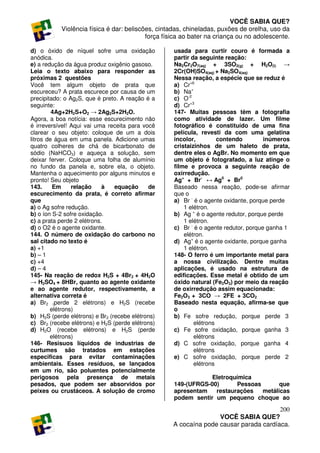VOCÊ SABIA QUE?
           Violência física é dar: beliscões, cintadas, chineladas, puxões de orelha, uso da
                                          força física ao bater na criança ou no adolescente.

d) o óxido de níquel sofre uma oxidação            usada para curtir couro é formada a
anódica.                                           partir da seguinte reação:
e) a redução da água produz oxigênio gasoso.       Na2Cr2O7(aq) + 3SO2(g) + H2O(l) →
Leia o texto abaixo para responder as              2Cr(OH)SO4(aq) + Na2SO4(aq)
próximas 2 questões                                Nessa reação, a espécie que se reduz é
Você tem algum objeto de prata que                 a) Cr+6
escureceu? A prata escurece por causa de um        b) Na+
precipitado: o Ag2S, que é preto. A reação é a     c) O-2
seguinte:                                          d) Cr+3
         4Ag+2H2S+O2 → 2Ag2S+2H2O.                 147- Muitas pessoas têm a fotografia
Agora, a boa notícia: esse escurecimento não       como atividade de lazer. Um filme
é irreversível! Aqui vai uma receita para você     fotográfico é constituído de uma fina
clarear o seu objeto: coloque de um a dois         película, revesti da com uma gelatina
litros de água em uma panela. Adicione umas        incolor,         contendo         inúmeros
quatro colheres de chá de bicarbonato de           cristaizinhos de um haleto de prata,
sódio (NaHCO3) e aqueça a solução, sem             dentre eles o AgBr. No momento em que
deixar ferver. Coloque uma folha de alumínio       um objeto é fotografado, a luz atinge o
no fundo da panela e, sobre ela, o objeto.         filme e provoca a seguinte reação de
Mantenha o aquecimento por alguns minutos e        oxirredução.
pronto! Seu objeto                                 Ag+ + Br- ↔ Ag0 + Br0
143.     Em     relação     à   equação     de     Baseado nessa reação, pode-se afirmar
escurecimento da prata, é correto afirmar          que o
que                                                a) Br - é o agente oxidante, porque perde
a) o Ag sofre redução.                                 1 elétron.
b) o íon S-2 sofre oxidação.                       b) Ag + é o agente redutor, porque perde
c) a prata perde 2 elétrons.                           1 elétron.
d) o O2 é o agente oxidante.                       c) Br - é o agente redutor, porque ganha 1
144. O número de oxidação do carbono no                elétron.
sal citado no texto é                              d) Ag+ é o agente oxidante, porque ganha
a) +1                                                  1 elétron.
b) – 1                                             148- O ferro é um importante metal para
c) +4                                              a nossa civilização. Dentre muitas
d) – 4                                             aplicações, é usado na estrutura de
145- Na reação de redox H2S + 4Br2 + 4H2O          edificações. Esse metal é obtido de um
→ H2SO4 + 8HBr, quanto ao agente oxidante          óxido natural (Fe2O3) por meio da reação
e ao agente redutor, respectivamente, a            de oxirredução assim equacionada:
alternativa correta é                              Fe2O3 + 3CO → 2FE + 3CO2
a) Br2 (perde 2 elétrons) e H2S (recebe            Baseado nesta equação, afirma-se que
        elétrons)                                  o
b) H2S (perde elétrons) e Br2 (recebe elétrons)    b) Fe sofre redução, porque perde 3
c) Br2 (recebe elétrons) e H2S (perde elétrons)            elétrons
d) H2O (recebe elétrons) e H2S (perde              c) Fe sofre oxidação, porque ganha 3
        elétrons)                                          elétrons
146- Resisuos líquidos de industrias de            d) C sofre oxidação, porque ganha 4
curtumes são tratados em estações                          elétrons
especificas para evitar contaminações              e) C sofre oxidação, porque perde 2
ambientais. Esses resíduos, se lançados                    elétrons
em um rio, são poluentes potencialmente
perigosos pela presença de metais                              Eletroquímica
pesados, que podem ser absorvidos por              149-(UFRGS-00)       Pessoas       que
peixes ou crustáceos. A solução de cromo           apresentam   restaurações    metálicas
                                                   podem sentir um pequeno choque ao

                                                                                      200
                                                                  VOCÊ SABIA QUE?
                                                   A cocaína pode causar parada cardíaca.
 