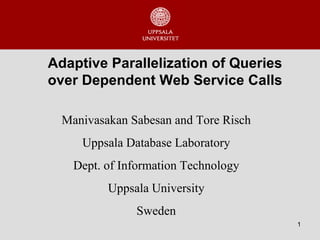 Adaptive Parallelization of Queries over Dependent Web Service Calls Manivasakan Sabesan and Tore Risch Uppsala Database Laboratory Dept. of Information Technology Uppsala University Sweden 
