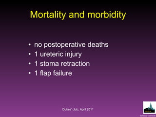 Mortality and morbidity no postoperative deaths 1 ureteric injury 1 stoma retraction 1 flap failure Dukes' club, April 2011 