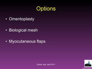 Options Omentoplasty Biological mesh Myocutaneous flaps Dukes' club, April 2011 