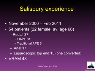 Salisbury experience  November 2000 – Feb 2011 54 patients (22 female, av. age 66) Rectal 37 ElAPE 31 Traditional APE 6 Anal 17 Laparoscopic top end 15 (one converted) VRAM 48 Dukes' club, April 2011 