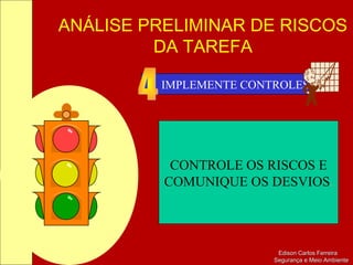 ANÁLISE PRELIMINAR DE RISCOS
DA TAREFA
Edison Carlos FerreiraEdison Carlos Ferreira
Segurança e Meio AmbienteSegurança e Meio Ambiente
IMPLEMENTE CONTROLES
CONTROLE OS RISCOS E
COMUNIQUE OS DESVIOS.
 