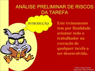 ANÁLISE PRELIMINAR DE RISCOS
DA TAREFA
Edison Carlos FerreiraEdison Carlos Ferreira
Segurança e Meio AmbienteSegurança e Meio Ambiente
INTRODUÇÃO Este treinamento
tem por finalidade
orientar todo o
trabalhador na
execução de
qualquer tarefa a
ser desenvolvida.
 