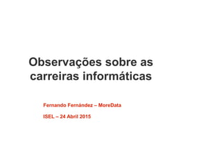 Observações sobre as
carreiras informáticas
Fernando Fernández – MoreData
ISEL – 24 Abril 2015
 