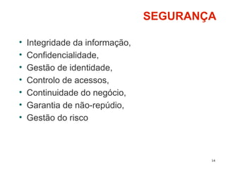 14
SEGURANÇA
• Integridade da informação,
• Confidencialidade,
• Gestão de identidade,
• Controlo de acessos,
• Continuidade do negócio,
• Garantia de não-repúdio,
• Gestão do risco
 