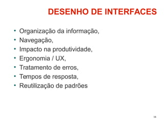16
DESENHO DE INTERFACES
• Organização da informação,
• Navegação,
• Impacto na produtividade,
• Ergonomia / UX,
• Tratamento de erros,
• Tempos de resposta,
• Reutilização de padrões
 