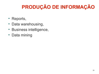 19
PRODUÇÃO DE INFORMAÇÃO
• Reports,
• Data warehousing,
• Business intelligence,
• Data mining
 