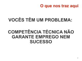 2
O que nos traz aqui
VOCÊS TÊM UM PROBLEMA:
COMPETÊNCIA TÉCNICA NÃO
GARANTE EMPREGO NEM
SUCESSO
 