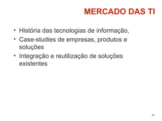 20
MERCADO DAS TI
• História das tecnologias de informação,
• Case-studies de empresas, produtos e
soluções
• Integração e reutilização de soluções
existentes
 