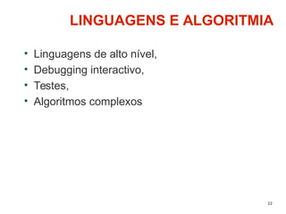 22
LINGUAGENS E ALGORITMIA
• Linguagens de alto nível,
• Debugging interactivo,
• Testes,
• Algoritmos complexos
 
