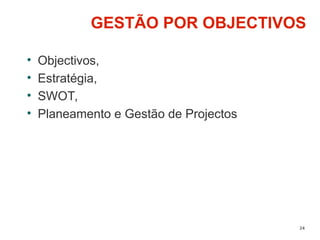 24
GESTÃO POR OBJECTIVOS
• Objectivos,
• Estratégia,
• SWOT,
• Planeamento e Gestão de Projectos
 