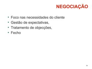 34
NEGOCIAÇÃO
• Foco nas necessidades do cliente
• Gestão de expectativas,
• Tratamento de objecções,
• Fecho
 
