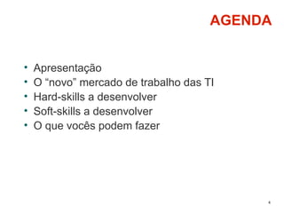 4
AGENDA
• Apresentação
• O “novo” mercado de trabalho das TI
• Hard-skills a desenvolver
• Soft-skills a desenvolver
• O que vocês podem fazer
 
