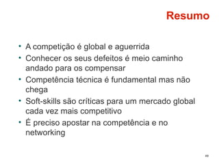 49
Resumo
• A competição é global e aguerrida
• Conhecer os seus defeitos é meio caminho
andado para os compensar
• Competência técnica é fundamental mas não
chega
• Soft-skills são críticas para um mercado global
cada vez mais competitivo
• É preciso apostar na competência e no
networking
 