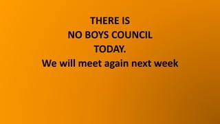 THERE IS
NO BOYS COUNCIL
TODAY.
We will meet again next week
 