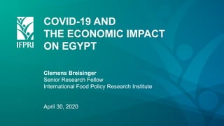 COVID-19 AND
THE ECONOMIC IMPACT
ON EGYPT
Clemens Breisinger
Senior Research Fellow
International Food Policy Research Institute
April 30, 2020
 