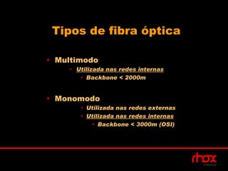 Tipos de fibra óptica

• Multimodo
    • Utilizada nas redes internas
       • Backbone < 2000m


• Monomodo
       • Utilizada nas redes externas
       • Utilizada nas redes internas
          • Backbone < 3000m (OSI)
 