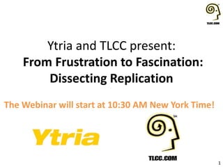 Ytria and TLCC present:
From Frustration to Fascination:
Dissecting Replication
The Webinar will start at 10:30 AM New York Time!
1
 