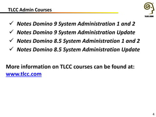 TLCC Admin Courses
4
 Notes Domino 9 System Administration 1 and 2
 Notes Domino 9 System Administration Update
 Notes Domino 8.5 System Administration 1 and 2
 Notes Domino 8.5 System Administration Update
More information on TLCC courses can be found at:
www.tlcc.com
 