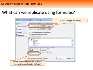 What can we replicate using formulas?
Selective Replication Formulas
Do NOT change this field!
Won’t receive replication formulas
from other replicas by default!
 