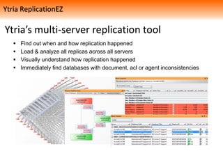 Ytria’s multi-server replication tool
 Find out when and how replication happened
 Load & analyze all replicas across all servers
 Visually understand how replication happened
 Immediately find databases with document, acl or agent inconsistencies
Ytria ReplicationEZ
 