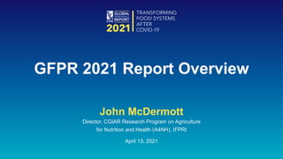 John McDermott
Director, CGIAR Research Program on Agriculture
for Nutrition and Health (A4NH), IFPRI
April 13, 2021
GFPR 2021 Report Overview
 