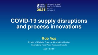 Rob Vos
Director of Markets, Trade, and Institutions Division
International Food Policy Research Institute
April 13, 2021
COVID-19 supply disruptions
and process innovations
 