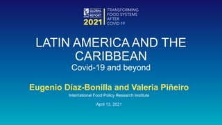 Eugenio Díaz-Bonilla and Valeria Piñeiro
International Food Policy Research Institute
April 13, 2021
LATIN AMERICA AND THE
CARIBBEAN
Covid-19 and beyond
 